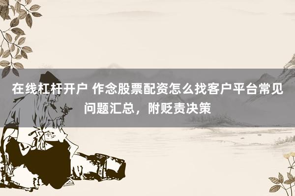 在线杠杆开户 作念股票配资怎么找客户平台常见问题汇总，附贬责决策