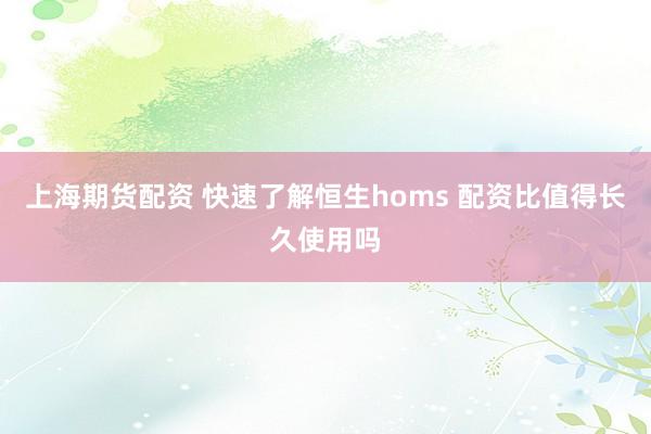 上海期货配资 快速了解恒生homs 配资比值得长久使用吗