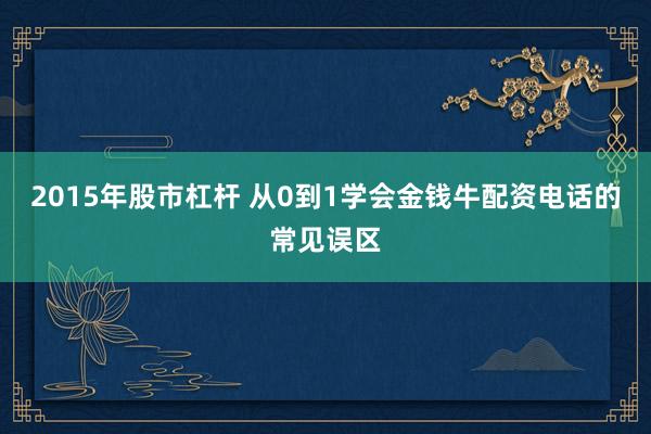 2015年股市杠杆 从0到1学会金钱牛配资电话的常见误区