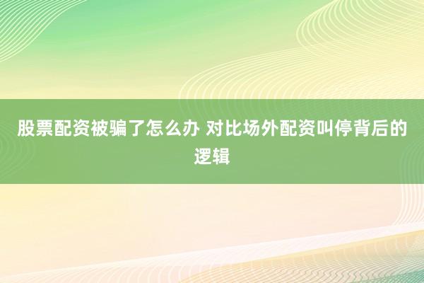 股票配资被骗了怎么办 对比场外配资叫停背后的逻辑