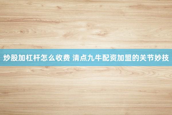 炒股加杠杆怎么收费 清点九牛配资加盟的关节妙技