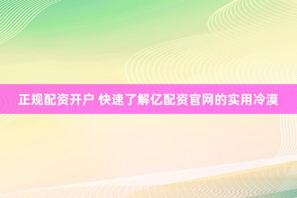 正规配资开户 快速了解亿配资官网的实用冷漠