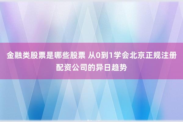 金融类股票是哪些股票 从0到1学会北京正规注册配资公司的异日趋势