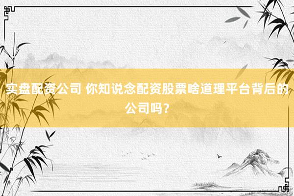 实盘配资公司 你知说念配资股票啥道理平台背后的公司吗？