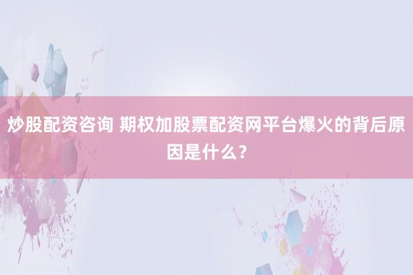 炒股配资咨询 期权加股票配资网平台爆火的背后原因是什么?