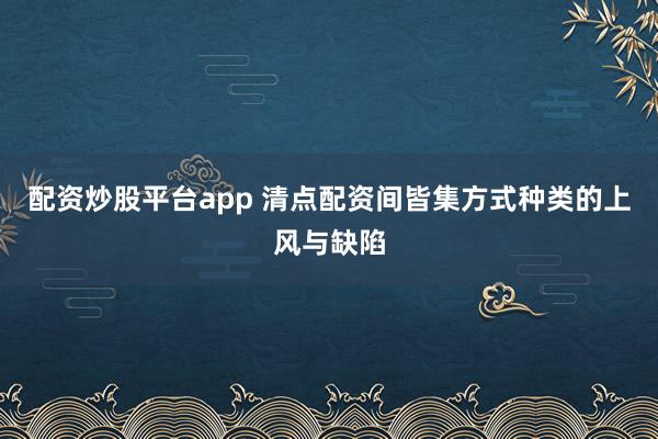 配资炒股平台app 清点配资间皆集方式种类的上风与缺陷