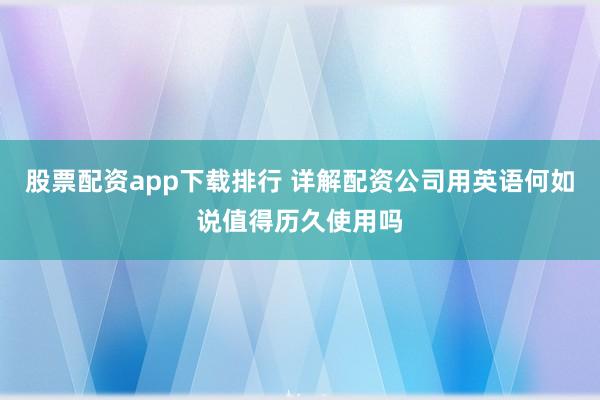 股票配资app下载排行 详解配资公司用英语何如说值得历久使用吗