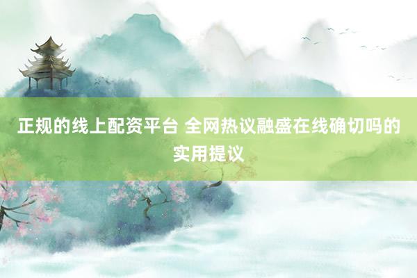 正规的线上配资平台 全网热议融盛在线确切吗的实用提议