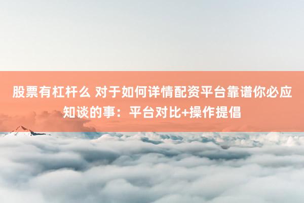 股票有杠杆么 对于如何详情配资平台靠谱你必应知谈的事：平台对比+操作提倡