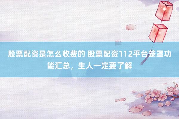 股票配资是怎么收费的 股票配资112平台笼罩功能汇总，生人一定要了解