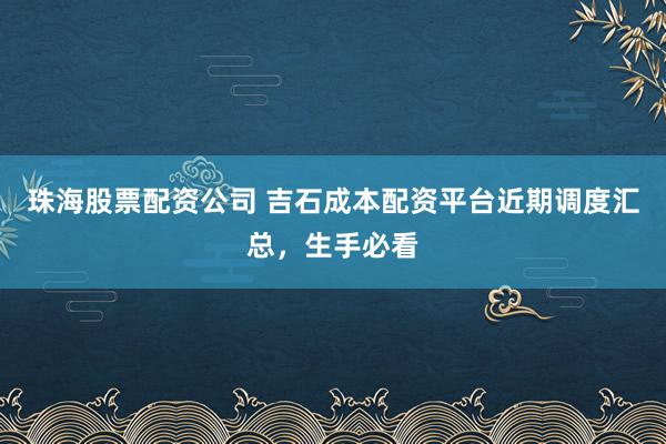 珠海股票配资公司 吉石成本配资平台近期调度汇总，生手必看