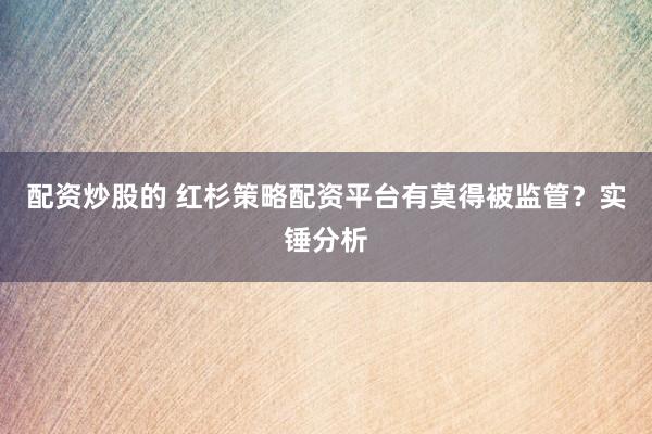 配资炒股的 红杉策略配资平台有莫得被监管？实锤分析