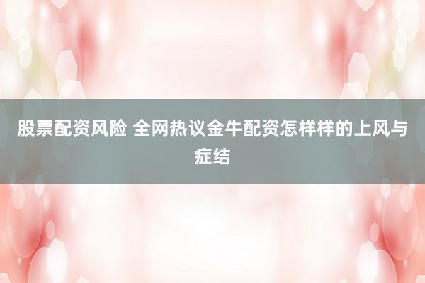 股票配资风险 全网热议金牛配资怎样样的上风与症结