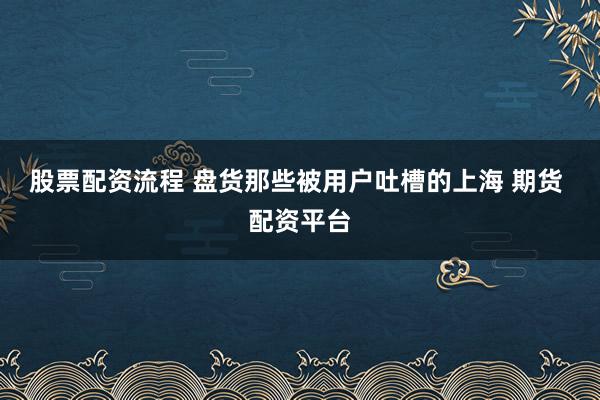 股票配资流程 盘货那些被用户吐槽的上海 期货 配资平台