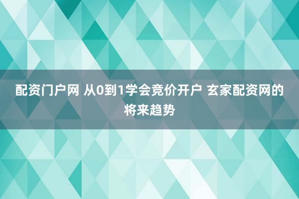配资门户网 从0到1学会竞价开户 玄家配资网的将来趋势