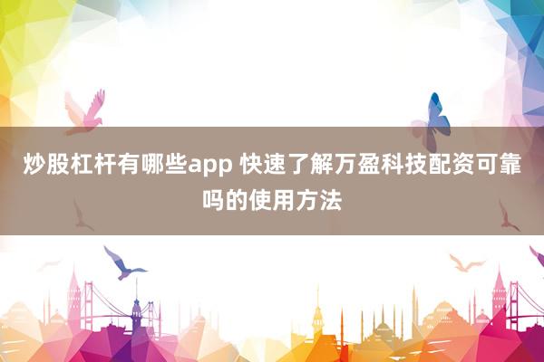 炒股杠杆有哪些app 快速了解万盈科技配资可靠吗的使用方法