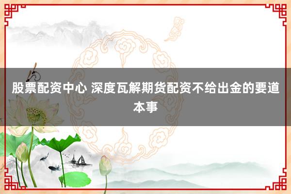 股票配资中心 深度瓦解期货配资不给出金的要道本事