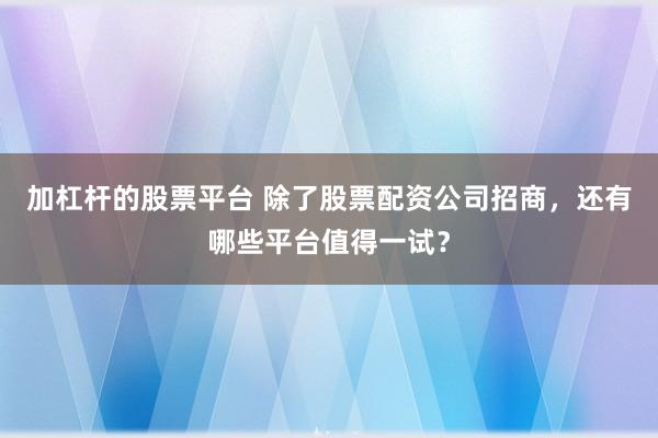 加杠杆的股票平台 除了股票配资公司招商，还有哪些平台值得一试？