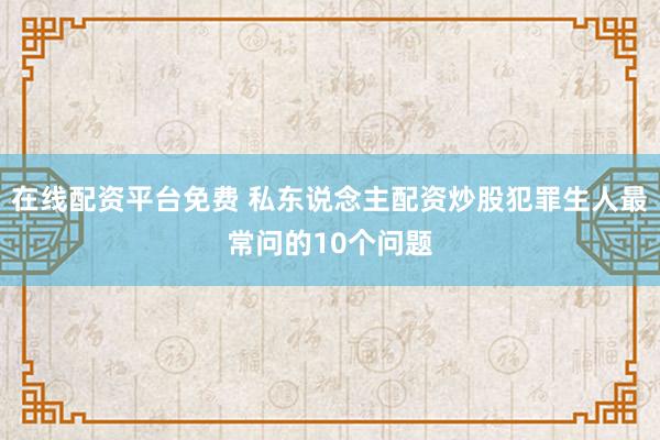 在线配资平台免费 私东说念主配资炒股犯罪生人最常问的10个问题
