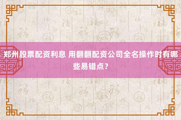 郑州股票配资利息 用翻翻配资公司全名操作时有哪些易错点？