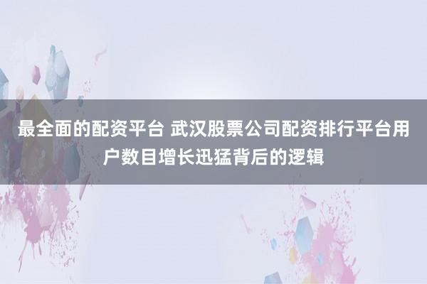 最全面的配资平台 武汉股票公司配资排行平台用户数目增长迅猛背后的逻辑