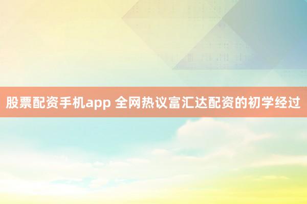 股票配资手机app 全网热议富汇达配资的初学经过