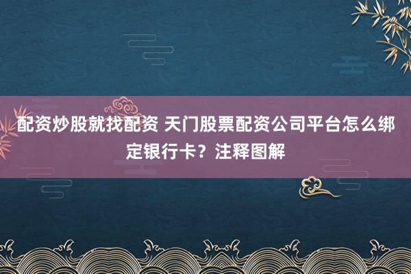 配资炒股就找配资 天门股票配资公司平台怎么绑定银行卡？注释图解