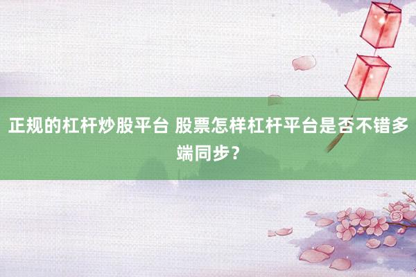 正规的杠杆炒股平台 股票怎样杠杆平台是否不错多端同步？