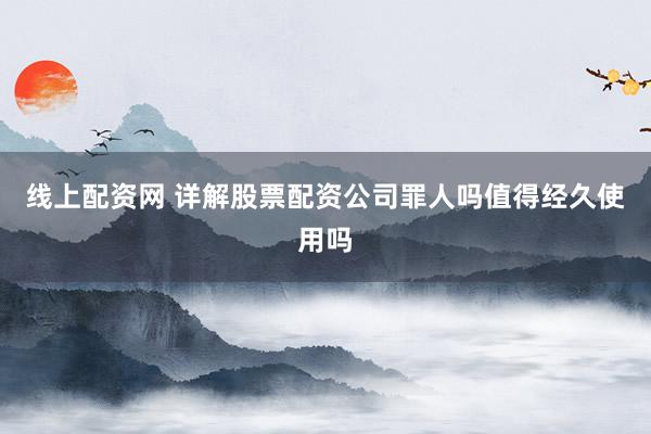线上配资网 详解股票配资公司罪人吗值得经久使用吗
