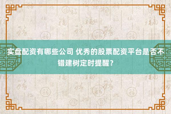 实盘配资有哪些公司 优秀的股票配资平台是否不错建树定时提醒？