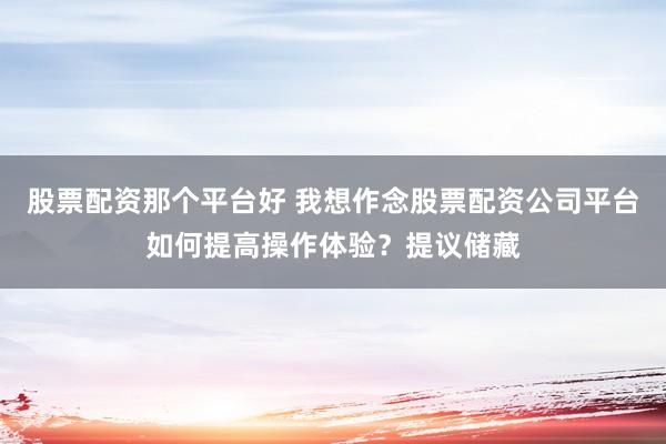 股票配资那个平台好 我想作念股票配资公司平台如何提高操作体验？提议储藏