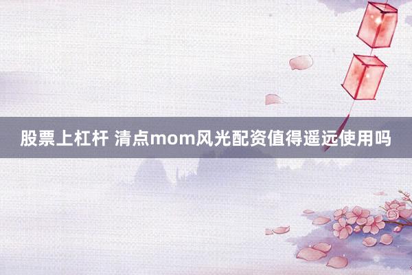 股票上杠杆 清点mom风光配资值得遥远使用吗