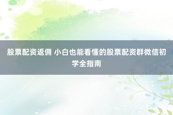 股票配资返佣 小白也能看懂的股票配资群微信初学全指南