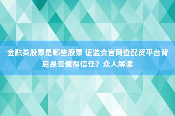 金融类股票是哪些股票 证监会官网查配资平台背后是否值得信任？众人解读