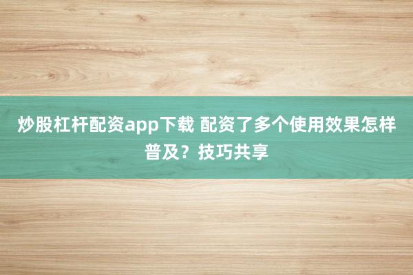 炒股杠杆配资app下载 配资了多个使用效果怎样普及？技巧共享