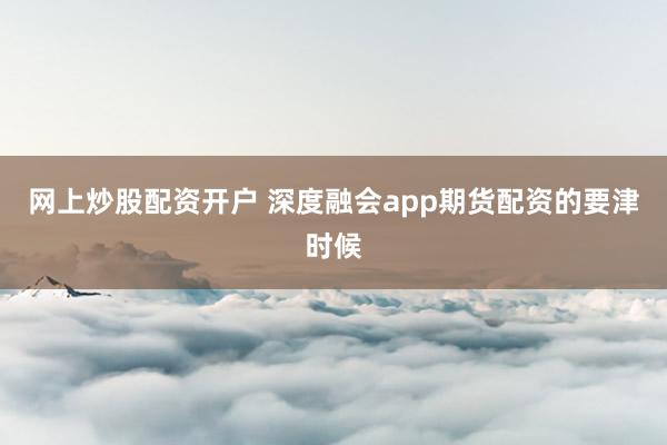 网上炒股配资开户 深度融会app期货配资的要津时候