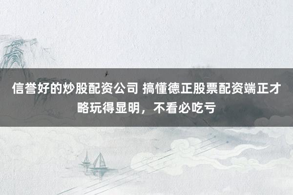 信誉好的炒股配资公司 搞懂德正股票配资端正才略玩得显明，不看必吃亏
