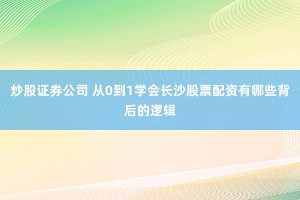 炒股证券公司 从0到1学会长沙股票配资有哪些背后的逻辑