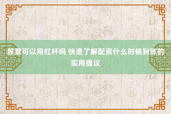股票可以用杠杆吗 快速了解配资什么时候到账的实用提议