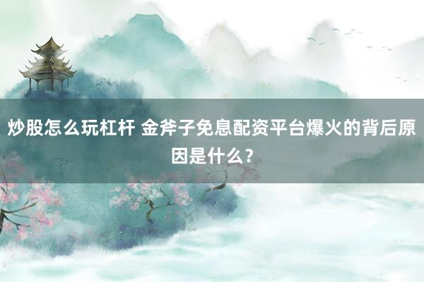 炒股怎么玩杠杆 金斧子免息配资平台爆火的背后原因是什么？