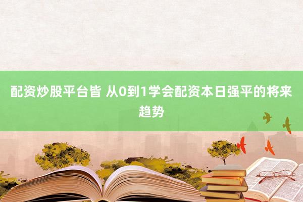 配资炒股平台皆 从0到1学会配资本日强平的将来趋势