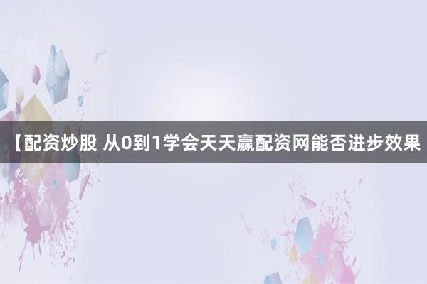 【配资炒股 从0到1学会天天赢配资网能否进步效果
