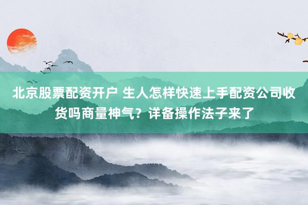 北京股票配资开户 生人怎样快速上手配资公司收货吗商量神气？详备操作法子来了