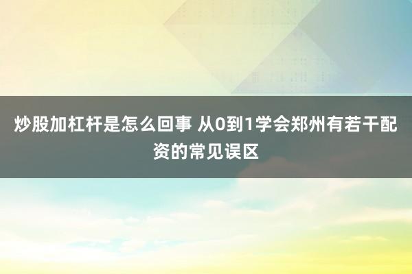 炒股加杠杆是怎么回事 从0到1学会郑州有若干配资的常见误区