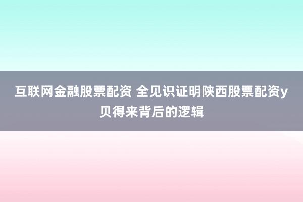 互联网金融股票配资 全见识证明陕西股票配资y贝得来背后的逻辑