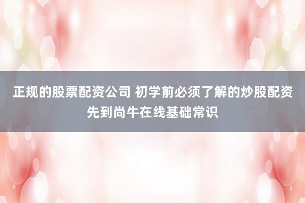 正规的股票配资公司 初学前必须了解的炒股配资先到尚牛在线基础常识