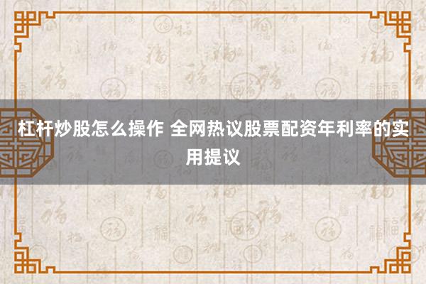杠杆炒股怎么操作 全网热议股票配资年利率的实用提议