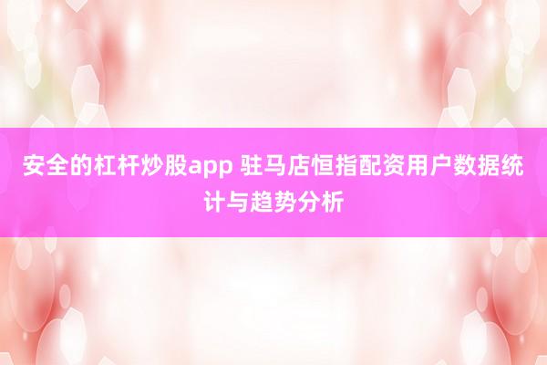 安全的杠杆炒股app 驻马店恒指配资用户数据统计与趋势分析
