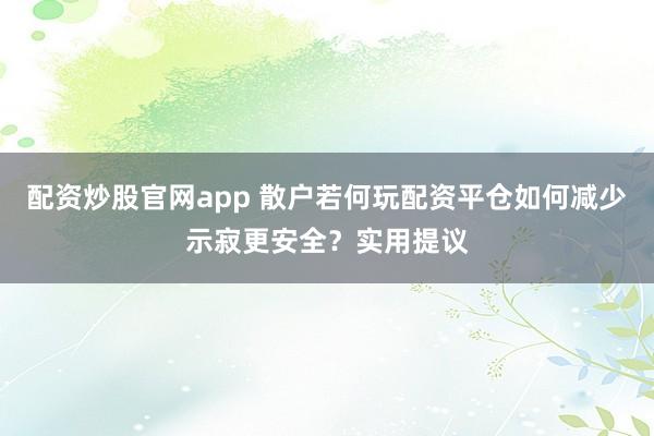 配资炒股官网app 散户若何玩配资平仓如何减少示寂更安全？实用提议