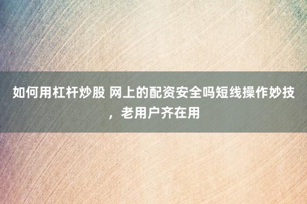 如何用杠杆炒股 网上的配资安全吗短线操作妙技，老用户齐在用
